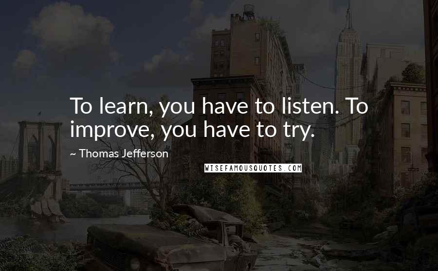 Thomas Jefferson Quotes: To learn, you have to listen. To improve, you have to try.