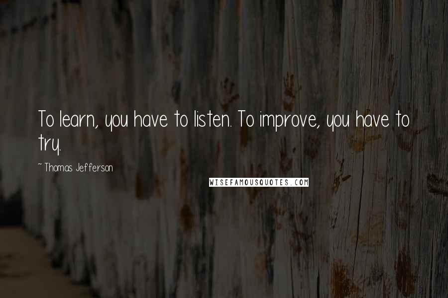 Thomas Jefferson Quotes: To learn, you have to listen. To improve, you have to try.