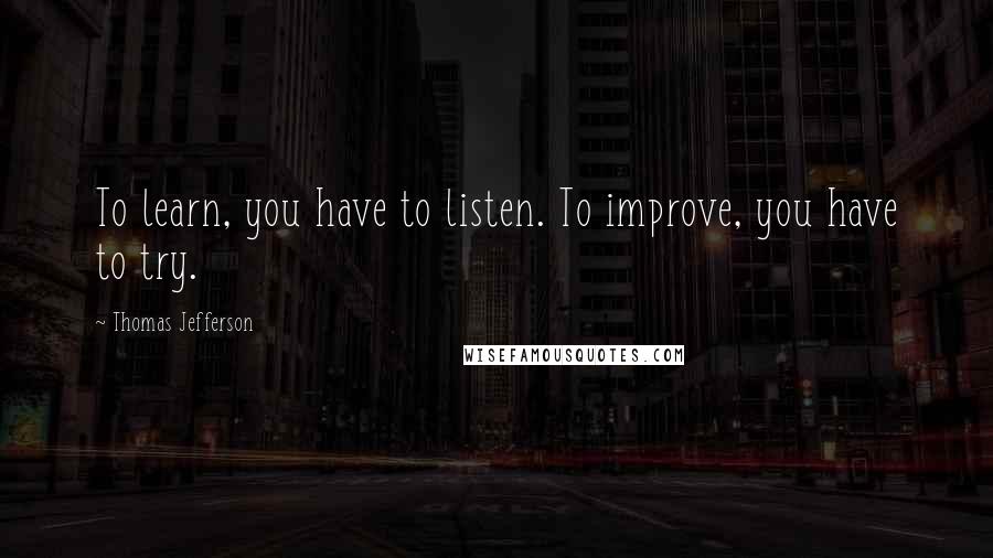 Thomas Jefferson Quotes: To learn, you have to listen. To improve, you have to try.