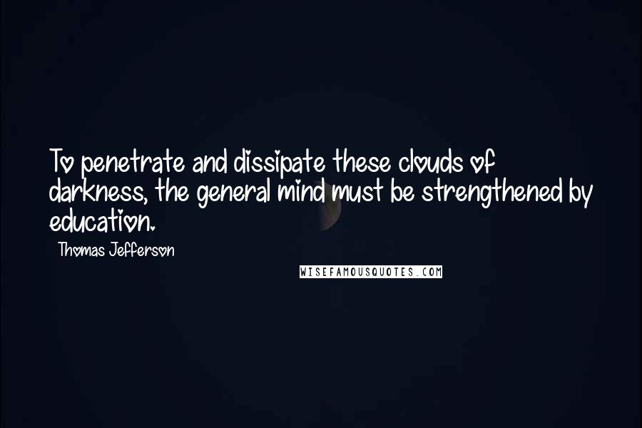 Thomas Jefferson Quotes: To penetrate and dissipate these clouds of darkness, the general mind must be strengthened by education.