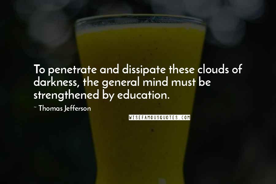 Thomas Jefferson Quotes: To penetrate and dissipate these clouds of darkness, the general mind must be strengthened by education.