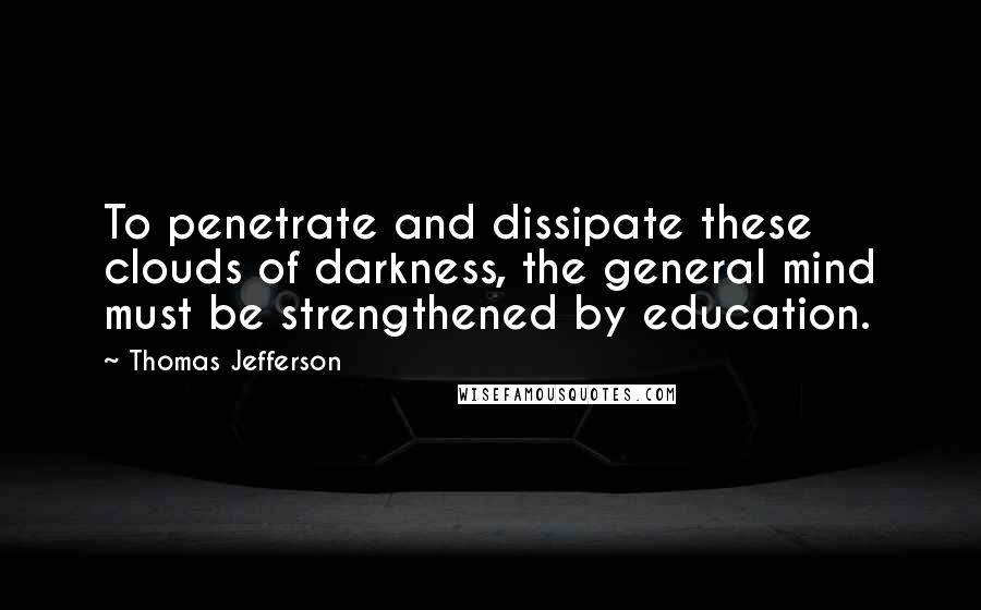 Thomas Jefferson Quotes: To penetrate and dissipate these clouds of darkness, the general mind must be strengthened by education.