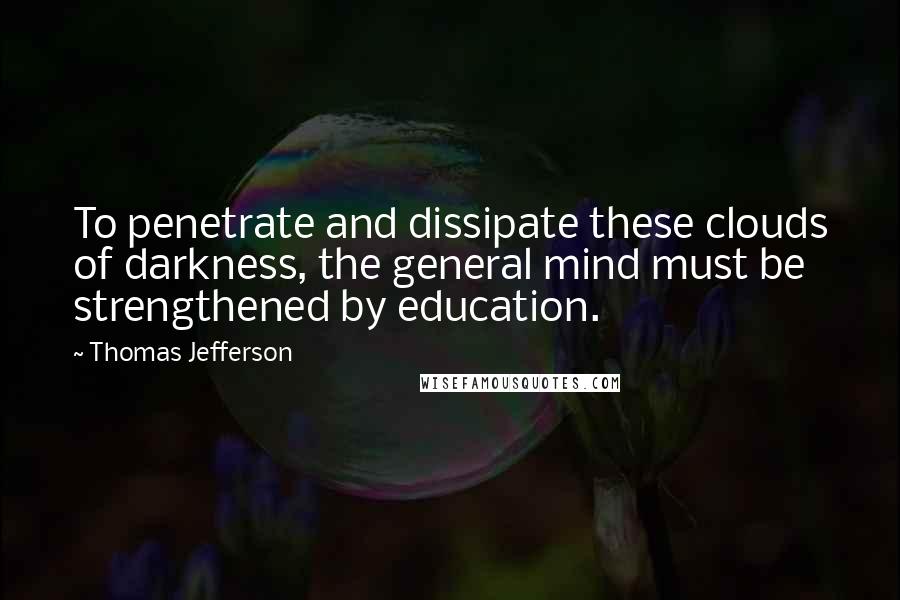 Thomas Jefferson Quotes: To penetrate and dissipate these clouds of darkness, the general mind must be strengthened by education.