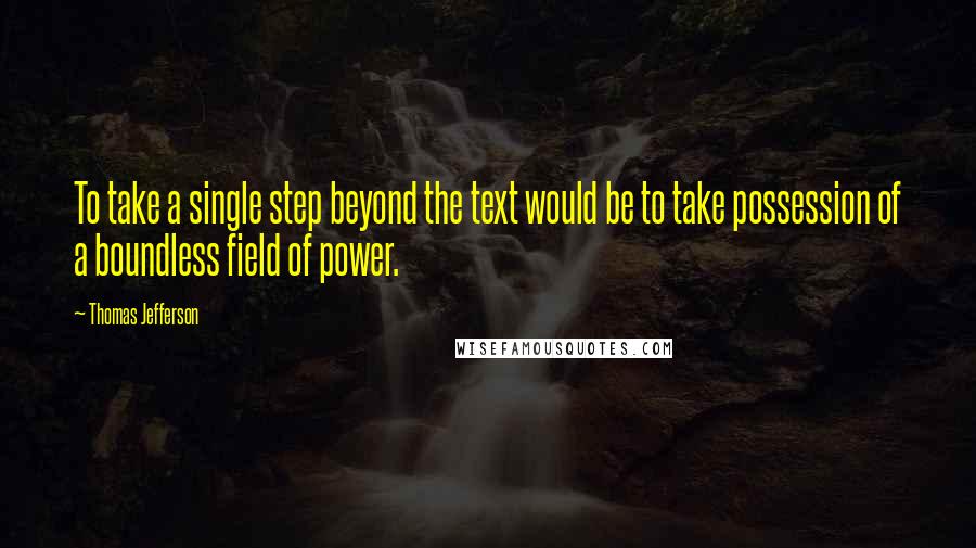 Thomas Jefferson Quotes: To take a single step beyond the text would be to take possession of a boundless field of power.