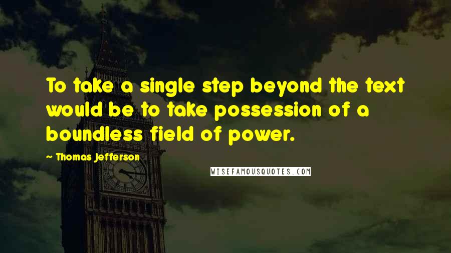 Thomas Jefferson Quotes: To take a single step beyond the text would be to take possession of a boundless field of power.