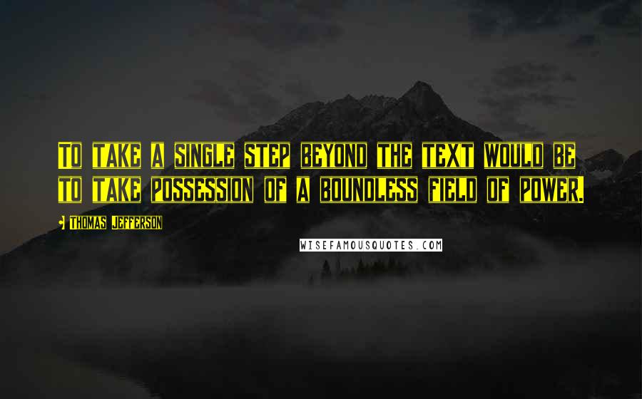 Thomas Jefferson Quotes: To take a single step beyond the text would be to take possession of a boundless field of power.