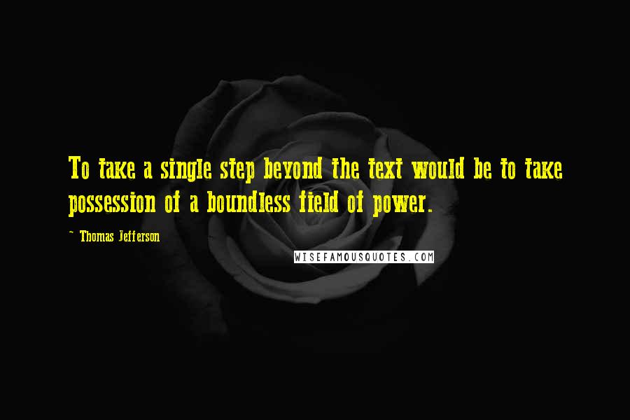 Thomas Jefferson Quotes: To take a single step beyond the text would be to take possession of a boundless field of power.