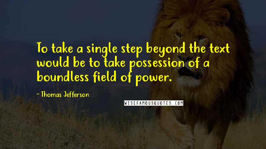 Thomas Jefferson Quotes: To take a single step beyond the text would be to take possession of a boundless field of power.