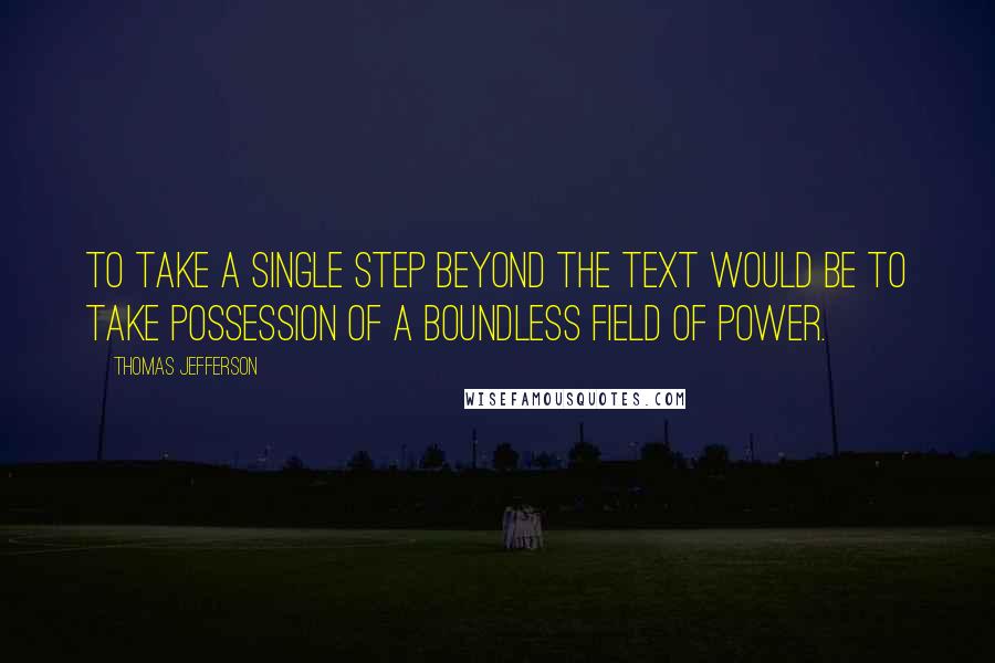 Thomas Jefferson Quotes: To take a single step beyond the text would be to take possession of a boundless field of power.