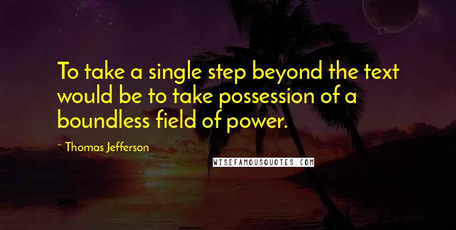 Thomas Jefferson Quotes: To take a single step beyond the text would be to take possession of a boundless field of power.