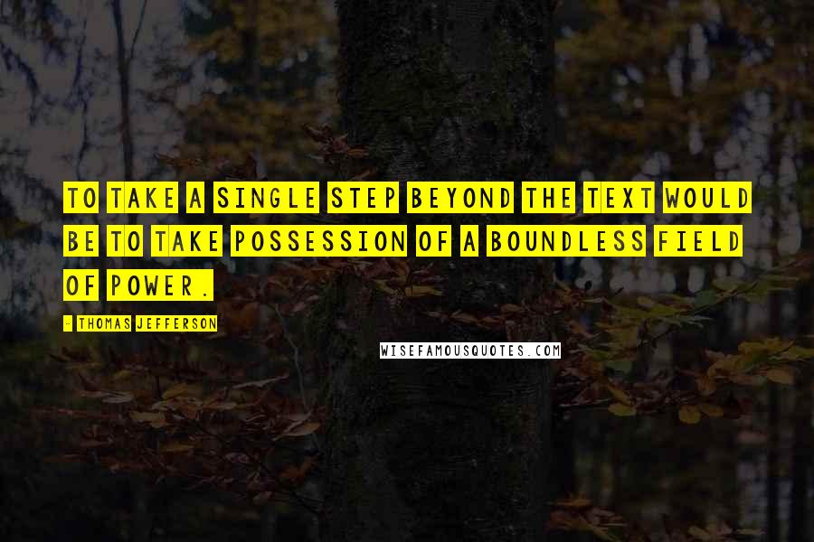 Thomas Jefferson Quotes: To take a single step beyond the text would be to take possession of a boundless field of power.