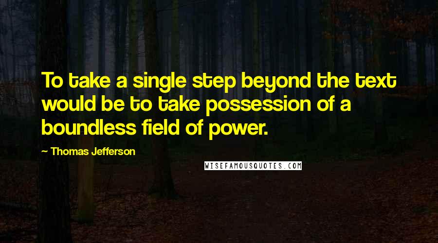 Thomas Jefferson Quotes: To take a single step beyond the text would be to take possession of a boundless field of power.