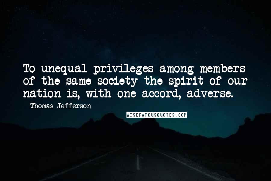 Thomas Jefferson Quotes: To unequal privileges among members of the same society the spirit of our nation is, with one accord, adverse.