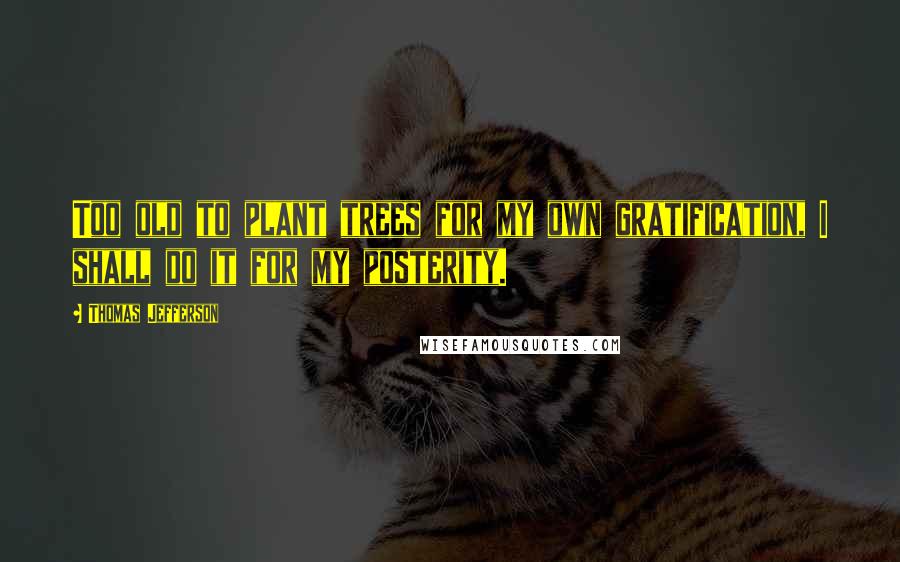 Thomas Jefferson Quotes: Too old to plant trees for my own gratification, I shall do it for my posterity.