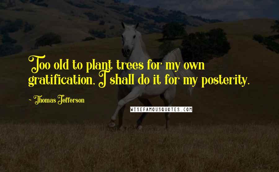 Thomas Jefferson Quotes: Too old to plant trees for my own gratification, I shall do it for my posterity.