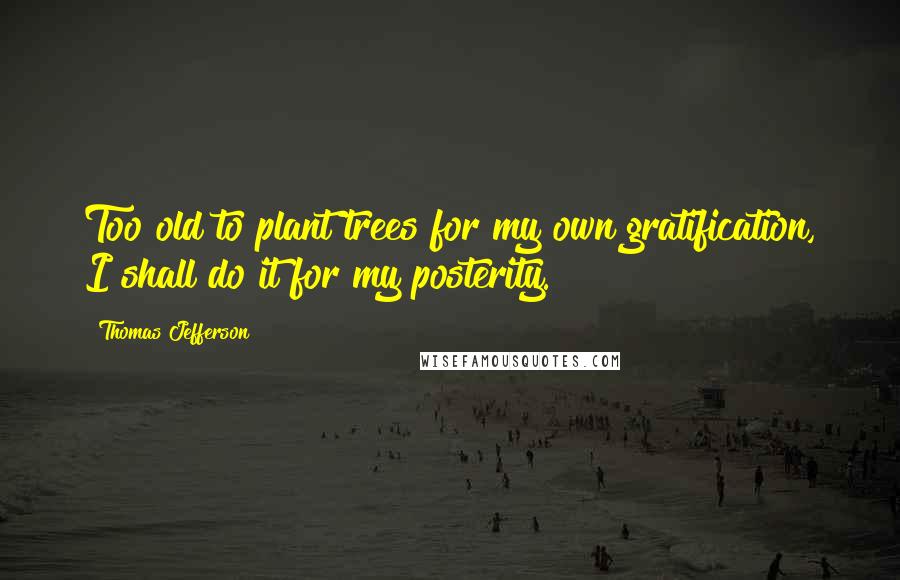 Thomas Jefferson Quotes: Too old to plant trees for my own gratification, I shall do it for my posterity.