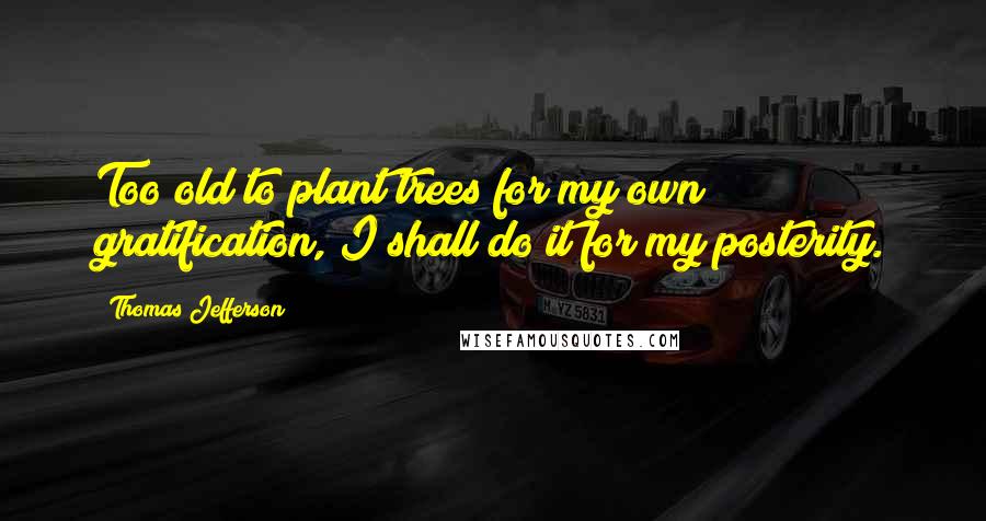 Thomas Jefferson Quotes: Too old to plant trees for my own gratification, I shall do it for my posterity.