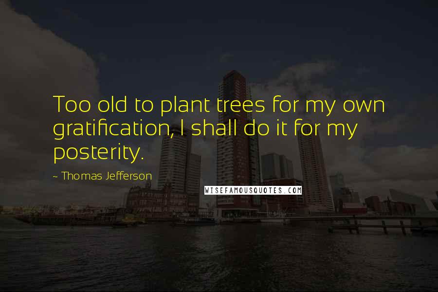 Thomas Jefferson Quotes: Too old to plant trees for my own gratification, I shall do it for my posterity.