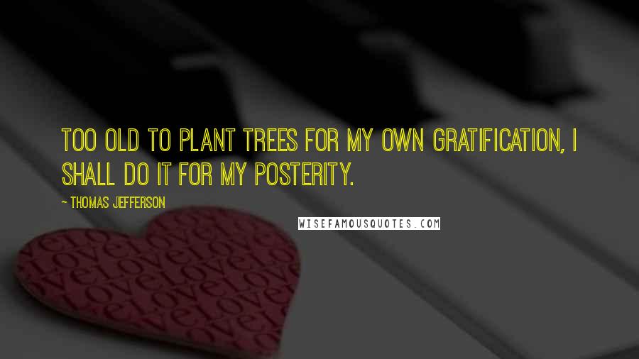 Thomas Jefferson Quotes: Too old to plant trees for my own gratification, I shall do it for my posterity.