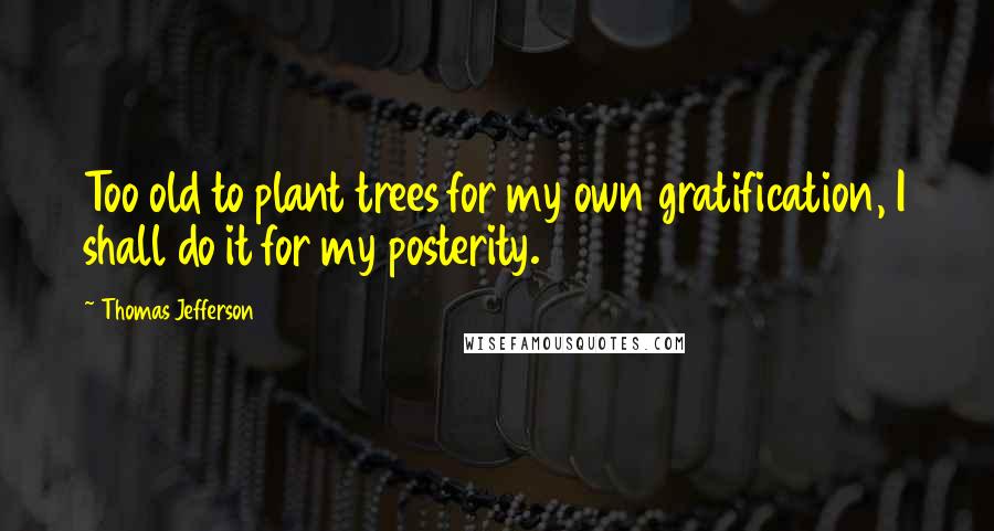 Thomas Jefferson Quotes: Too old to plant trees for my own gratification, I shall do it for my posterity.