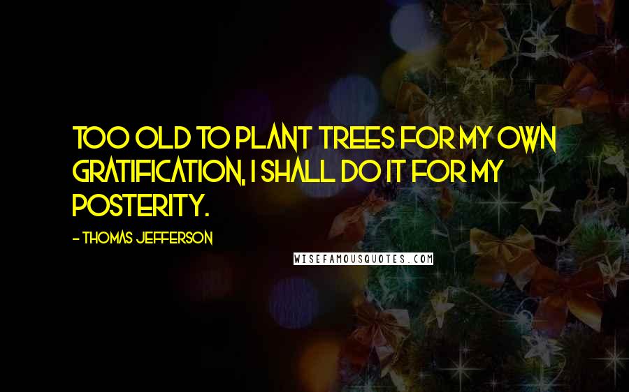 Thomas Jefferson Quotes: Too old to plant trees for my own gratification, I shall do it for my posterity.