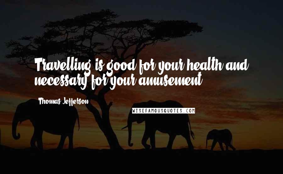 Thomas Jefferson Quotes: Travelling is good for your health and necessary for your amusement.