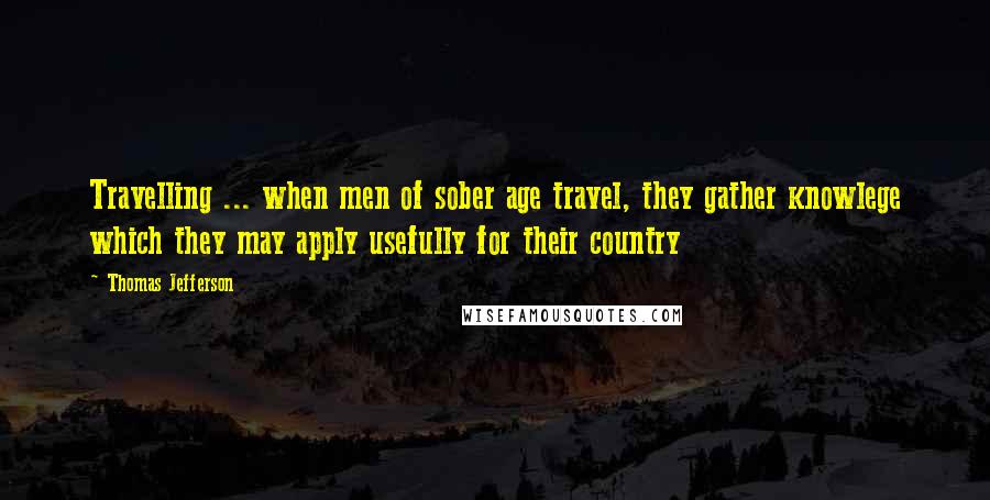 Thomas Jefferson Quotes: Travelling ... when men of sober age travel, they gather knowlege which they may apply usefully for their country