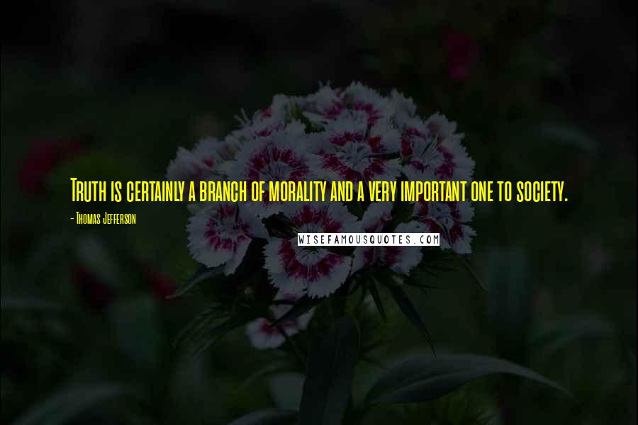 Thomas Jefferson Quotes: Truth is certainly a branch of morality and a very important one to society.