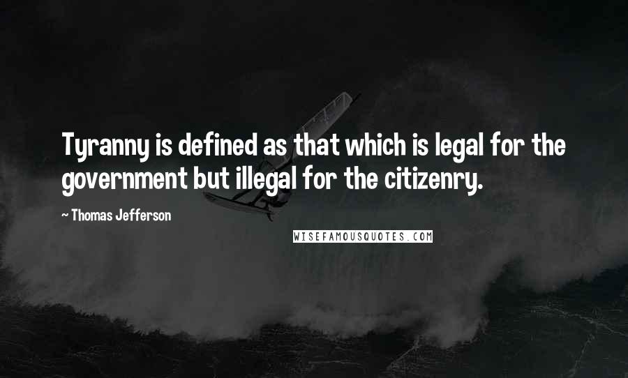 Thomas Jefferson Quotes: Tyranny is defined as that which is legal for the government but illegal for the citizenry.