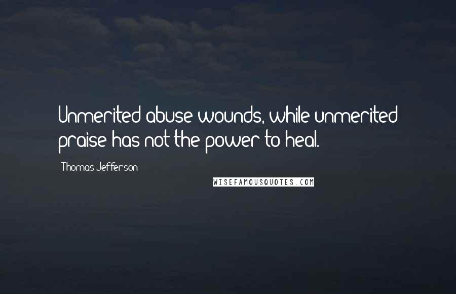 Thomas Jefferson Quotes: Unmerited abuse wounds, while unmerited praise has not the power to heal.