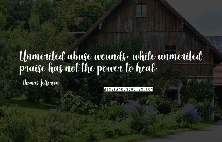 Thomas Jefferson Quotes: Unmerited abuse wounds, while unmerited praise has not the power to heal.