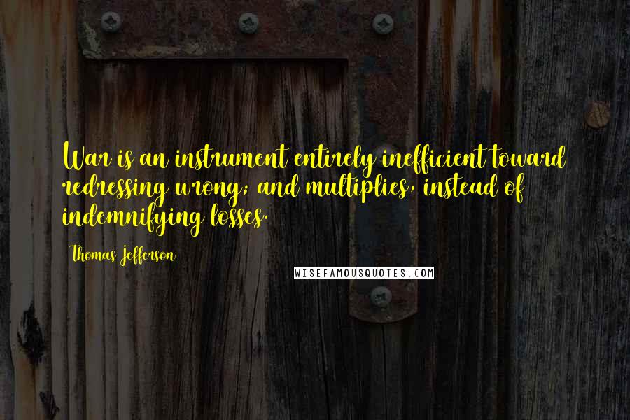 Thomas Jefferson Quotes: War is an instrument entirely inefficient toward redressing wrong; and multiplies, instead of indemnifying losses.