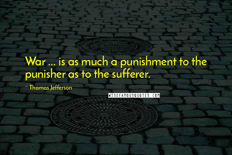Thomas Jefferson Quotes: War ... is as much a punishment to the punisher as to the sufferer.