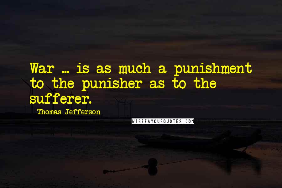 Thomas Jefferson Quotes: War ... is as much a punishment to the punisher as to the sufferer.