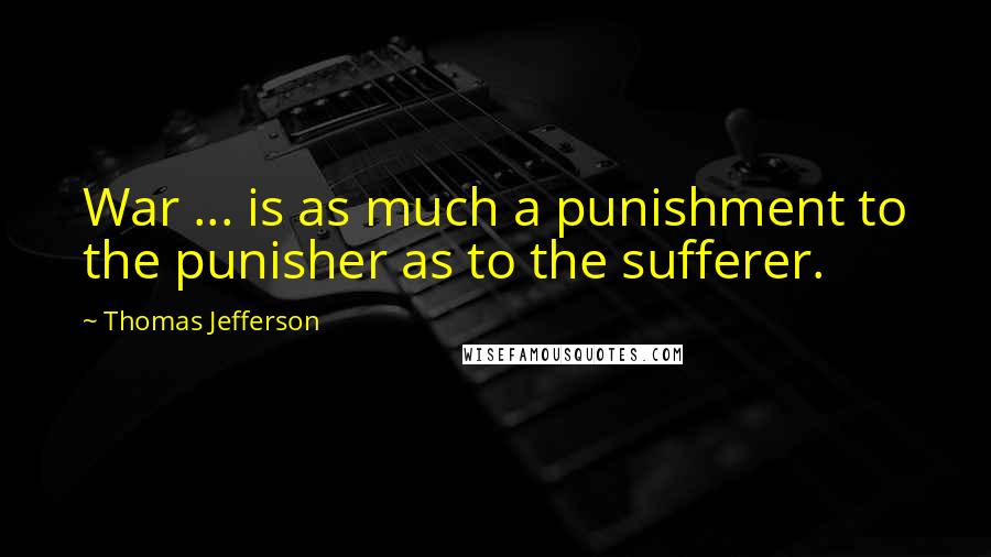 Thomas Jefferson Quotes: War ... is as much a punishment to the punisher as to the sufferer.