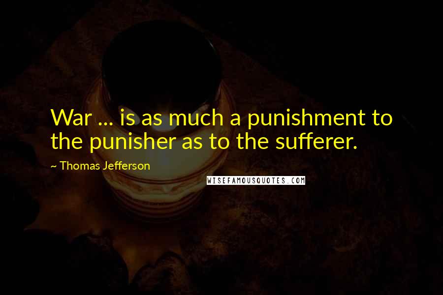 Thomas Jefferson Quotes: War ... is as much a punishment to the punisher as to the sufferer.