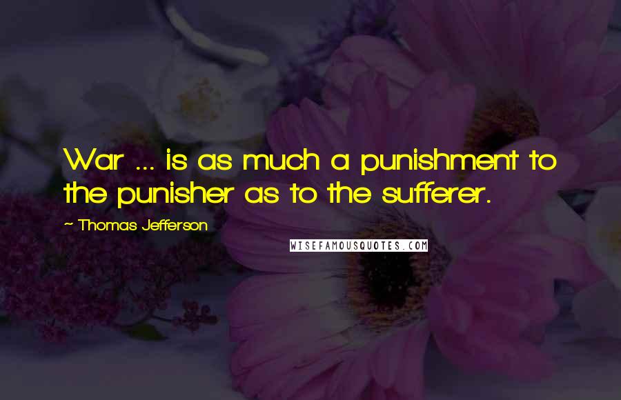 Thomas Jefferson Quotes: War ... is as much a punishment to the punisher as to the sufferer.