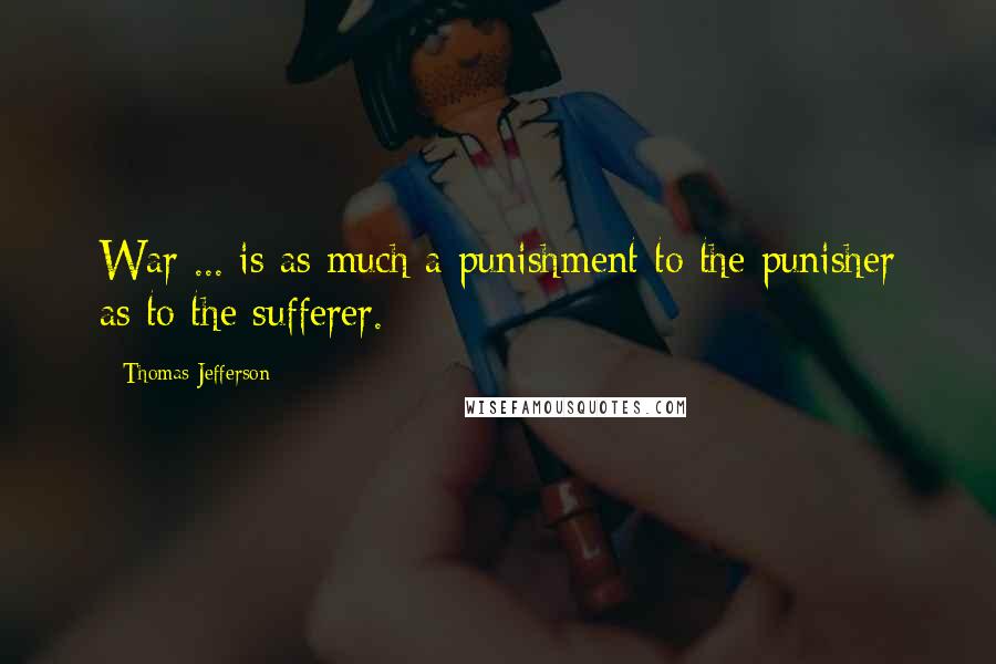 Thomas Jefferson Quotes: War ... is as much a punishment to the punisher as to the sufferer.