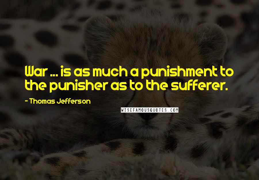 Thomas Jefferson Quotes: War ... is as much a punishment to the punisher as to the sufferer.