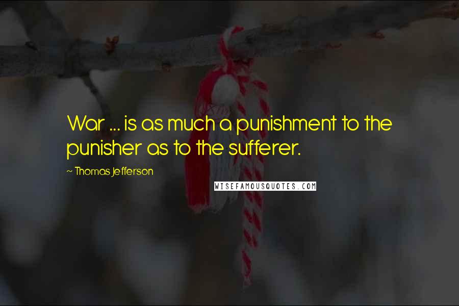 Thomas Jefferson Quotes: War ... is as much a punishment to the punisher as to the sufferer.