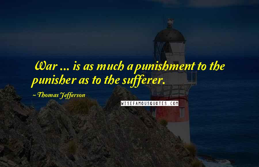 Thomas Jefferson Quotes: War ... is as much a punishment to the punisher as to the sufferer.