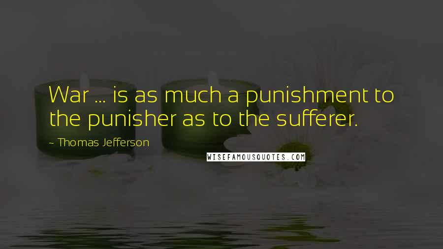 Thomas Jefferson Quotes: War ... is as much a punishment to the punisher as to the sufferer.