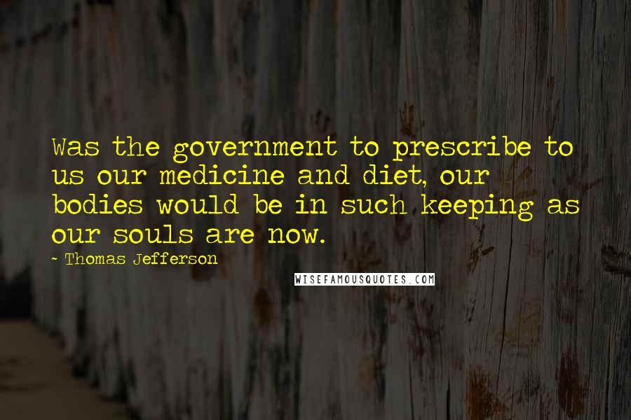 Thomas Jefferson Quotes: Was the government to prescribe to us our medicine and diet, our bodies would be in such keeping as our souls are now.