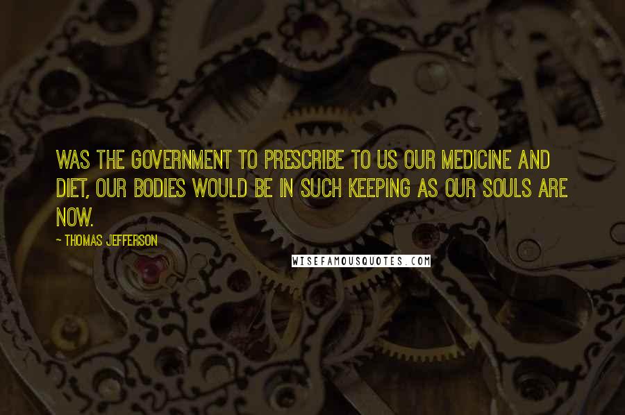 Thomas Jefferson Quotes: Was the government to prescribe to us our medicine and diet, our bodies would be in such keeping as our souls are now.