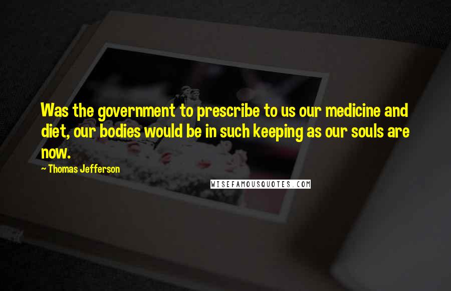 Thomas Jefferson Quotes: Was the government to prescribe to us our medicine and diet, our bodies would be in such keeping as our souls are now.