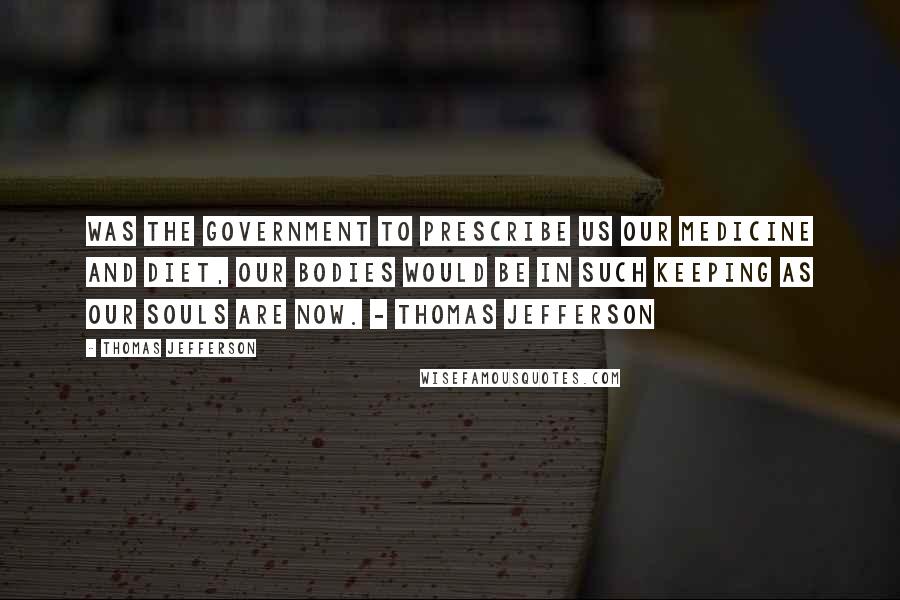 Thomas Jefferson Quotes: Was the government to prescribe us our medicine and diet, our bodies would be in such keeping as our souls are now. - Thomas Jefferson