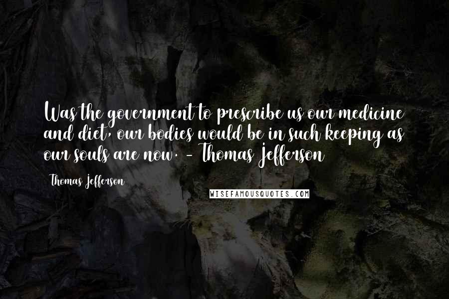 Thomas Jefferson Quotes: Was the government to prescribe us our medicine and diet, our bodies would be in such keeping as our souls are now. - Thomas Jefferson