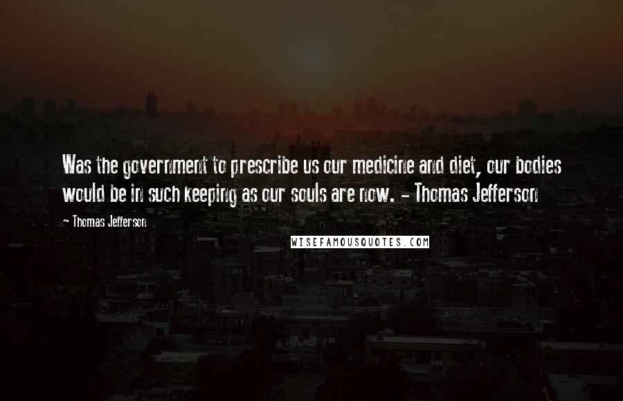 Thomas Jefferson Quotes: Was the government to prescribe us our medicine and diet, our bodies would be in such keeping as our souls are now. - Thomas Jefferson