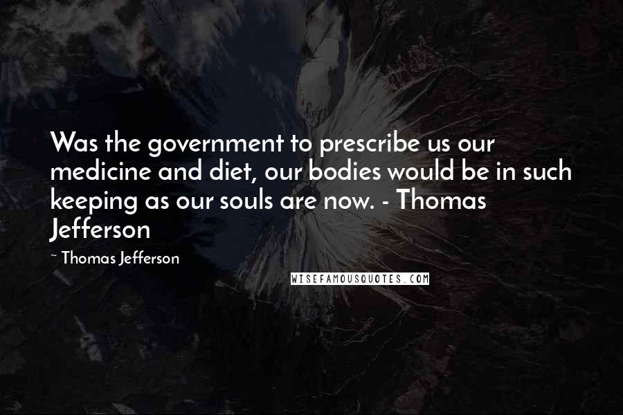 Thomas Jefferson Quotes: Was the government to prescribe us our medicine and diet, our bodies would be in such keeping as our souls are now. - Thomas Jefferson