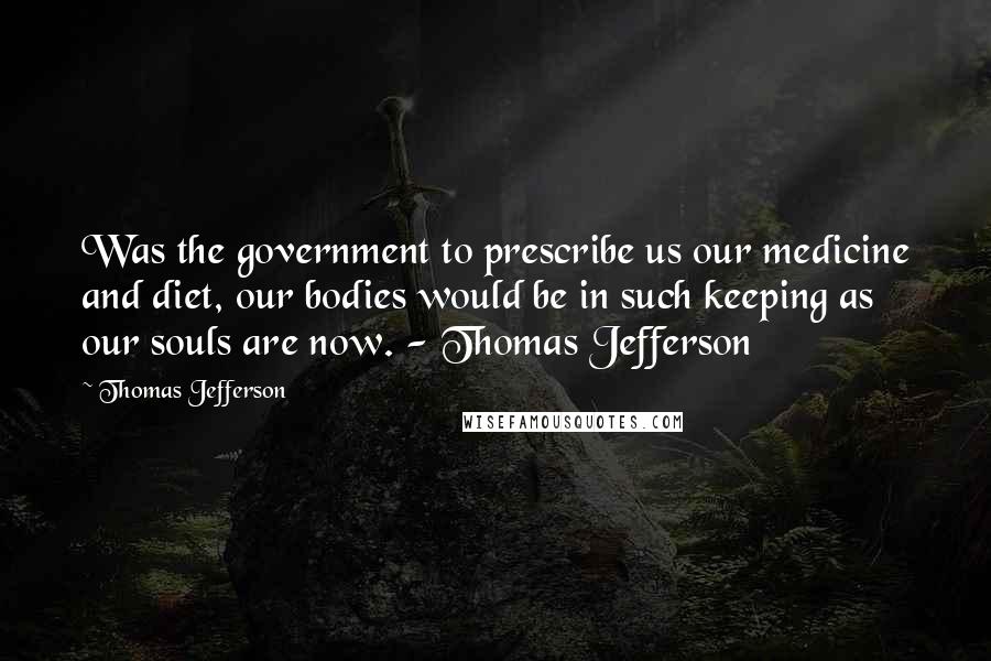 Thomas Jefferson Quotes: Was the government to prescribe us our medicine and diet, our bodies would be in such keeping as our souls are now. - Thomas Jefferson